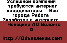 Успешной компании, требуются интернет координаторы! - Все города Работа » Заработок в интернете   . Ненецкий АО,Волонга д.